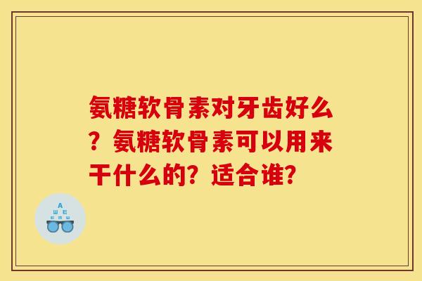 氨糖软骨素对牙齿好么？氨糖软骨素可以用来干什么的？适合谁？
