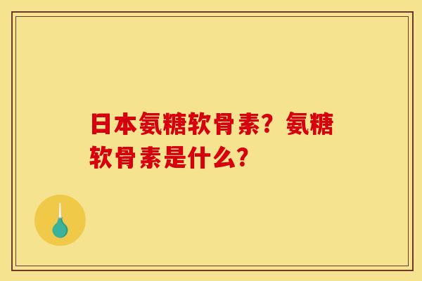 日本氨糖软骨素？氨糖软骨素是什么？