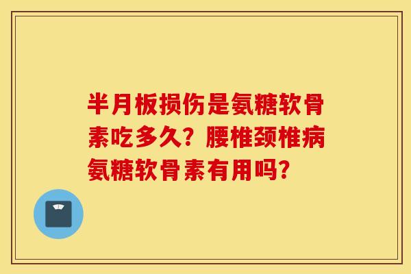 半月板损伤是氨糖软骨素吃多久？腰椎颈椎病氨糖软骨素有用吗？