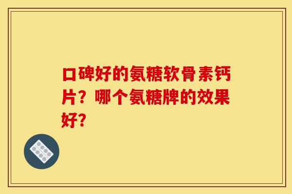 口碑好的氨糖软骨素钙片？哪个氨糖牌的效果好？