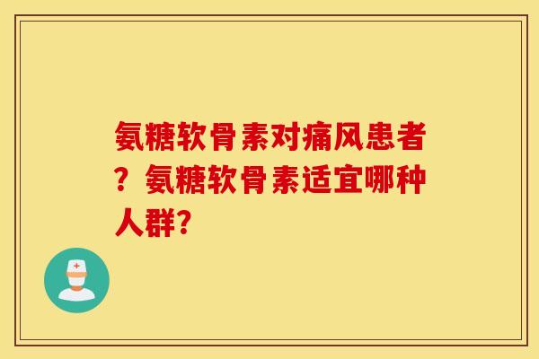 氨糖软骨素对痛风患者？氨糖软骨素适宜哪种人群？
