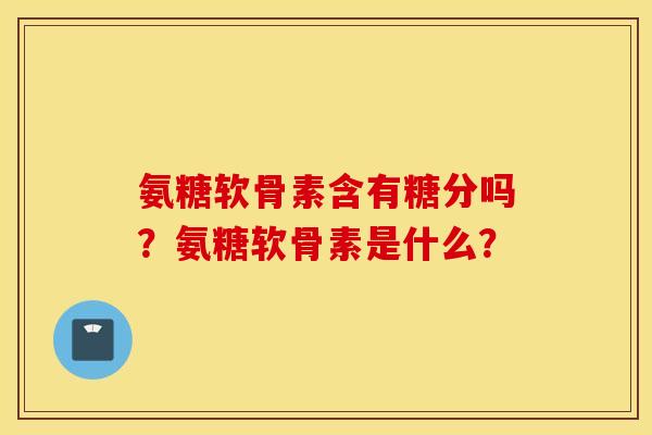 氨糖软骨素含有糖分吗？氨糖软骨素是什么？