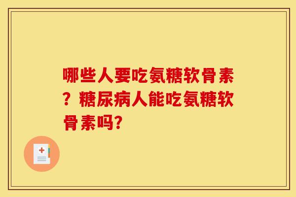 哪些人要吃氨糖软骨素?糖尿病人能吃氨糖软骨素吗? 哪些人要吃氨糖软骨素?糖尿病人能吃氨糖软骨素吗?