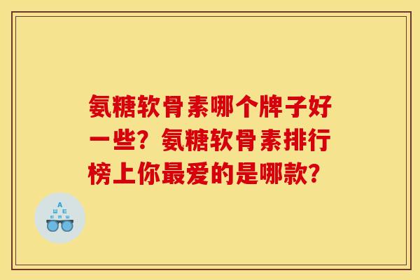 氨糖软骨素哪个牌子好一些？氨糖软骨素排行榜上你最爱的是哪款？