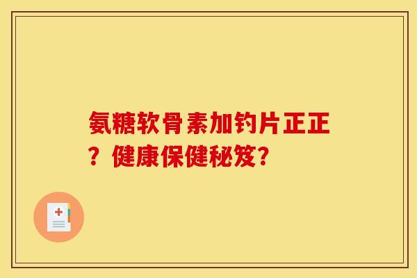 氨糖软骨素加钓片正正？健康保健秘笈？