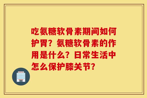 吃氨糖软骨素期间如何护胃?氨糖软骨素的作用是什么?日常生活中怎么保护膝关节? 吃氨糖软骨素期间如何护胃?氨糖软骨素的作用是什么?日常生活中怎么保护膝关节?
