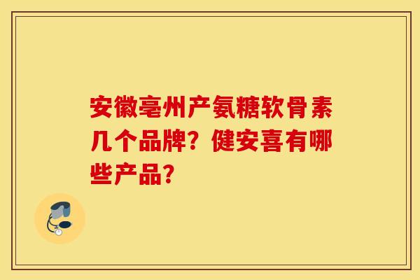 安徽亳州产氨糖软骨素几个品牌？健安喜有哪些产品？