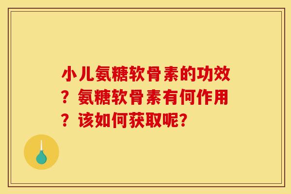 小儿氨糖软骨素的功效？氨糖软骨素有何作用？该如何获取呢？