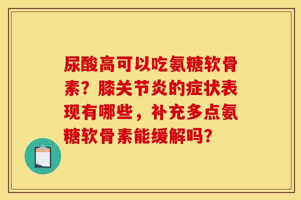 尿酸高可以吃氨糖软骨素？膝关节炎的症状表现有哪些，补充多点氨糖软骨素能缓解吗？