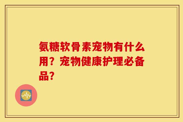 氨糖软骨素宠物有什么用？宠物健康护理必备品？