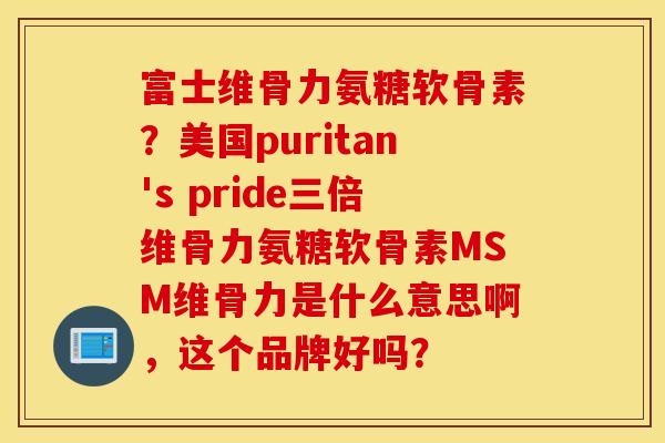 富士维骨力氨糖软骨素?美国puritan's pride三倍维骨力氨糖软骨素MSM维骨力是什么意思啊,这个品牌好吗? 富士维骨力氨糖软骨素?美国puritan's pride三倍维骨力氨糖软骨素MSM维骨力是什么意思啊,这个品牌好吗?