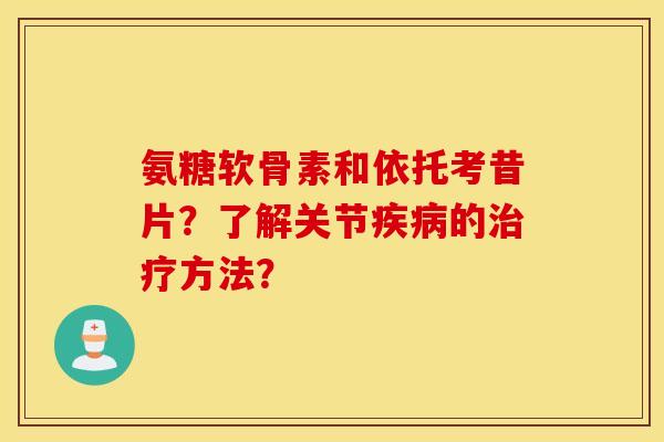 氨糖软骨素和依托考昔片？了解关节疾病的治疗方法？