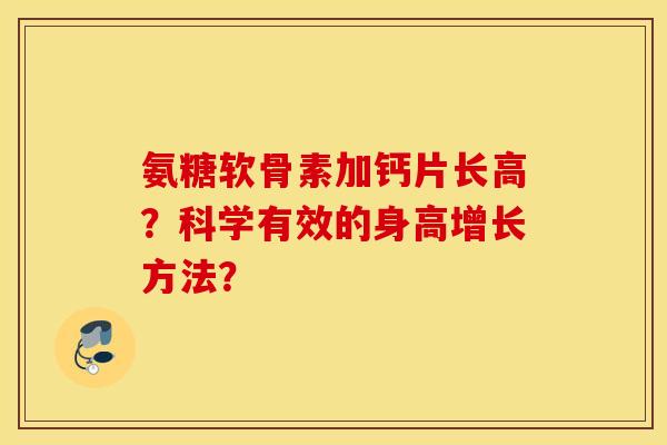 氨糖软骨素加钙片长高?科学有效的身高增长方法? 氨糖软骨素加钙片长高?科学有效的身高增长方法?