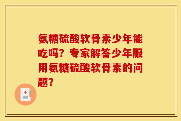 氨糖硫酸软骨素少年能吃吗？专家解答少年服用氨糖硫酸软骨素的问题？