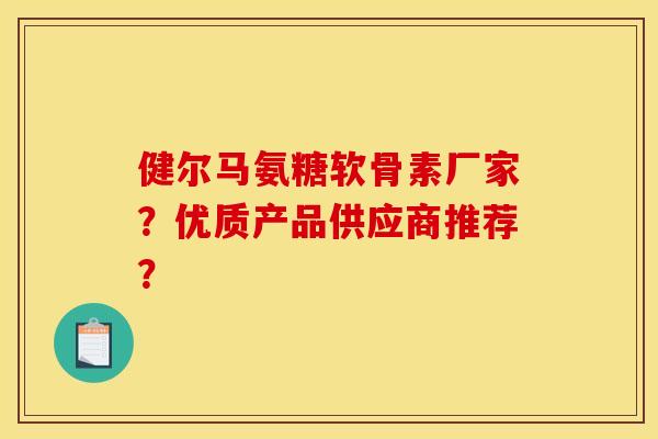 健尔马氨糖软骨素厂家？优质产品供应商推荐？