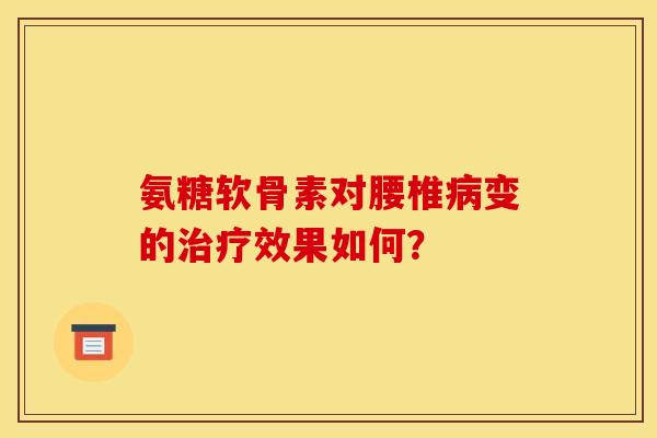 氨糖软骨素对腰椎病变的治疗效果如何？