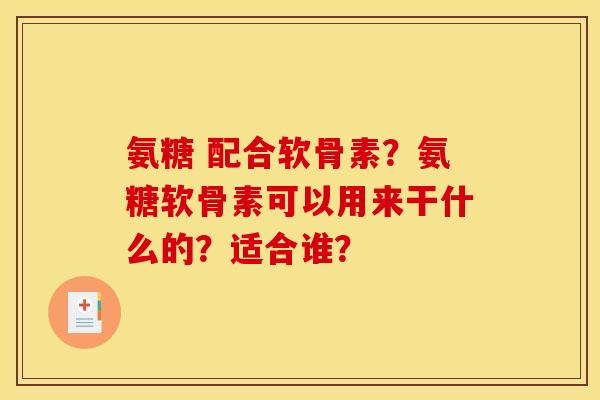 氨糖 配合软骨素？氨糖软骨素可以用来干什么的？适合谁？