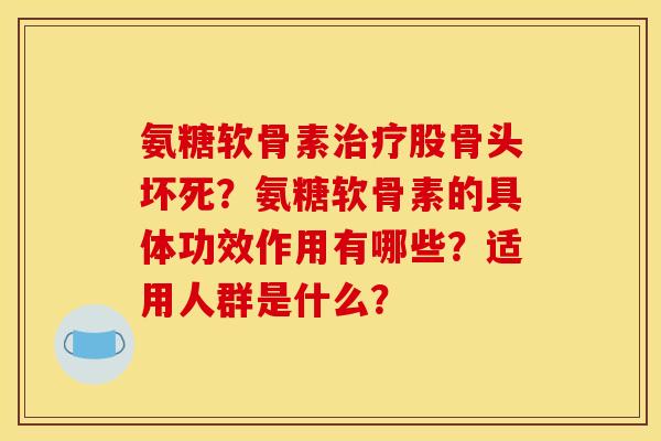 氨糖软骨素治疗股骨头坏死？氨糖软骨素的具体功效作用有哪些？适用人群是什么？