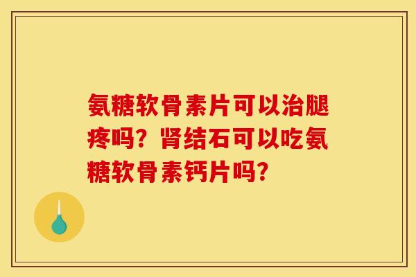 氨糖软骨素片可以治腿疼吗？肾结石可以吃氨糖软骨素钙片吗？