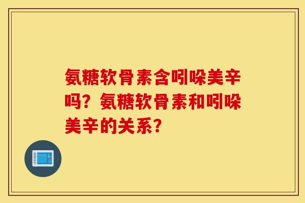 氨糖软骨素含吲哚美辛吗？氨糖软骨素和吲哚美辛的关系？