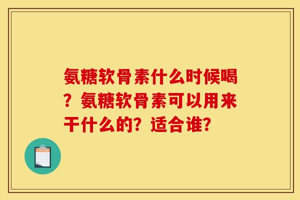 氨糖软骨素什么时候喝?氨糖软骨素可以用来干什么的?适合谁? 氨糖软骨素什么时候喝?氨糖软骨素可以用来干什么的?适合谁?