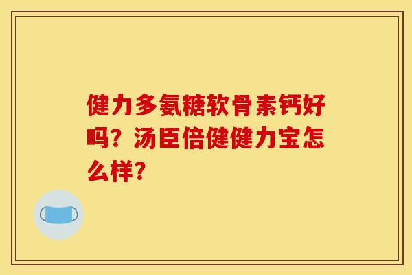 健力多氨糖软骨素钙好吗？汤臣倍健健力宝怎么样？