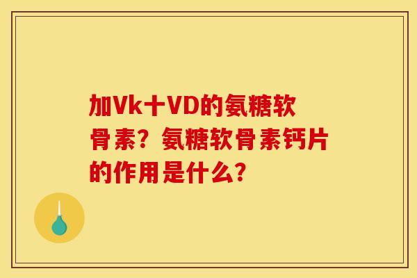 加Vk十VD的氨糖软骨素？氨糖软骨素钙片的作用是什么？