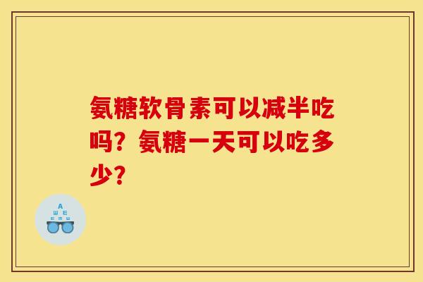 氨糖软骨素可以减半吃吗？氨糖一天可以吃多少？