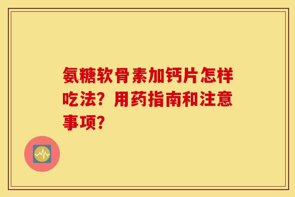 氨糖软骨素加钙片怎样吃法？用药指南和注意事项？