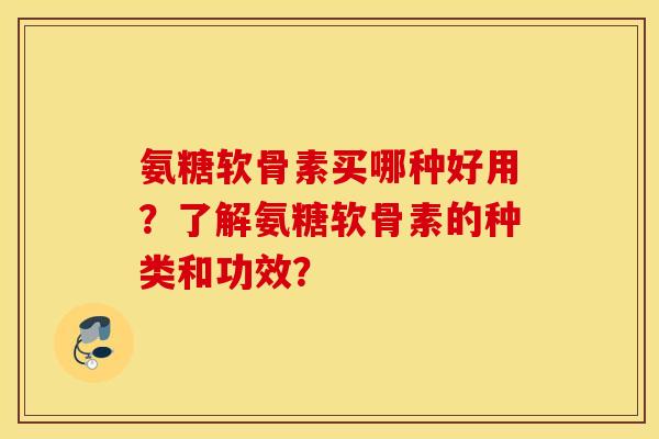 氨糖软骨素买哪种好用？了解氨糖软骨素的种类和功效？