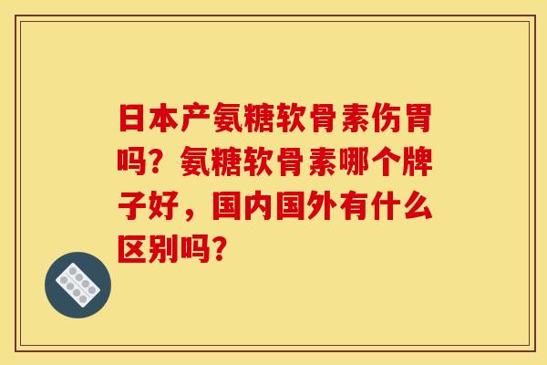 日本产氨糖软骨素伤胃吗？氨糖软骨素哪个牌子好，国内国外有什么区别吗？