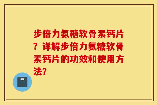 步倍力氨糖软骨素钙片？详解步倍力氨糖软骨素钙片的功效和使用方法？