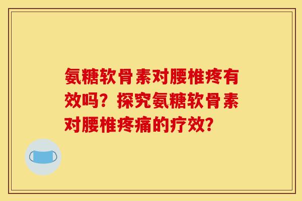 氨糖软骨素对腰椎疼有效吗？探究氨糖软骨素对腰椎疼痛的疗效？