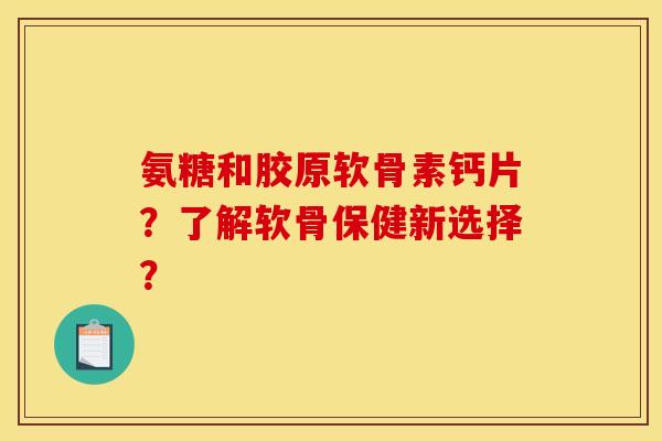 氨糖和胶原软骨素钙片？了解软骨保健新选择？
