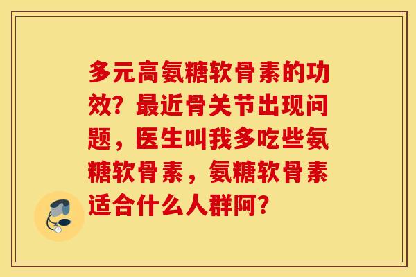 多元高氨糖软骨素的功效？最近骨关节出现问题，医生叫我多吃些氨糖软骨素，氨糖软骨素适合什么人群阿？
