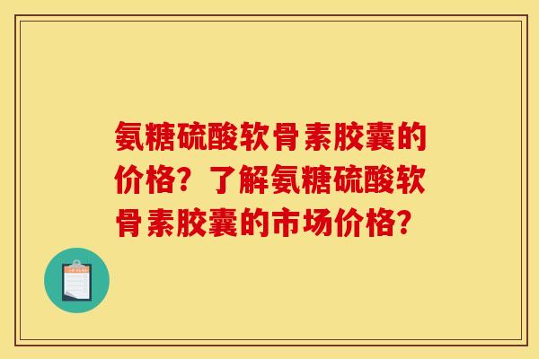 氨糖硫酸软骨素胶囊的价格？了解氨糖硫酸软骨素胶囊的市场价格？