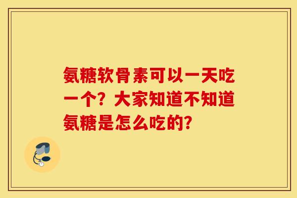 氨糖软骨素可以一天吃一个？大家知道不知道氨糖是怎么吃的？
