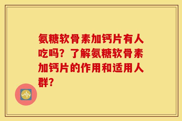氨糖软骨素加钙片有人吃吗？了解氨糖软骨素加钙片的作用和适用人群？
