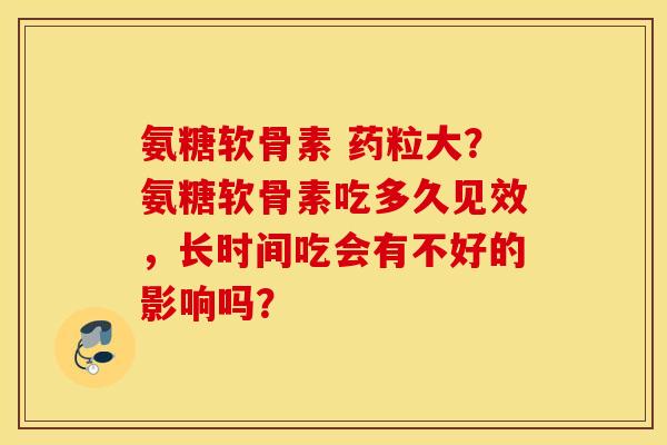 氨糖软骨素 药粒大？氨糖软骨素吃多久见效，长时间吃会有不好的影响吗？