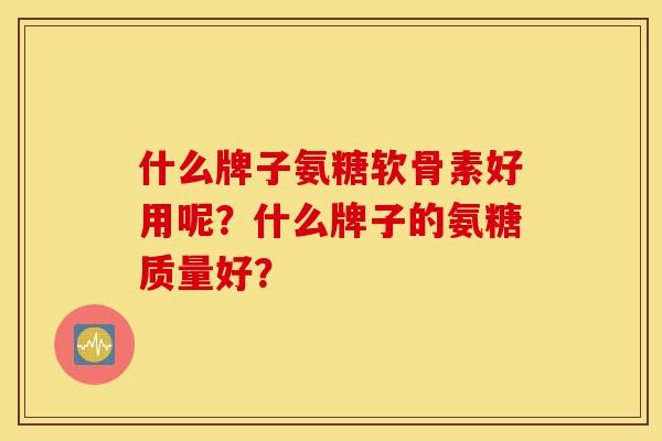 什么牌子氨糖软骨素好用呢？什么牌子的氨糖质量好？
