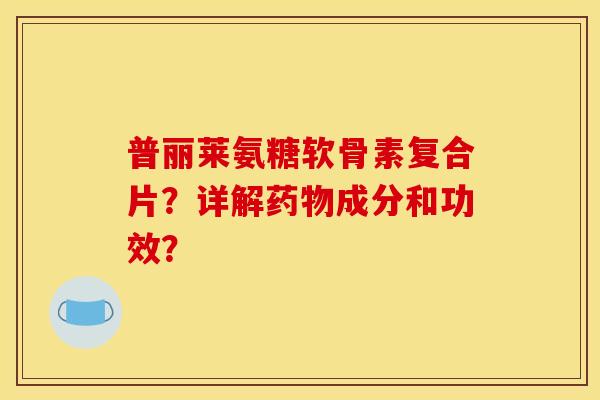 普丽莱氨糖软骨素复合片?详解药物成分和功效? 普丽莱氨糖软骨素复合片?详解药物成分和功效?
