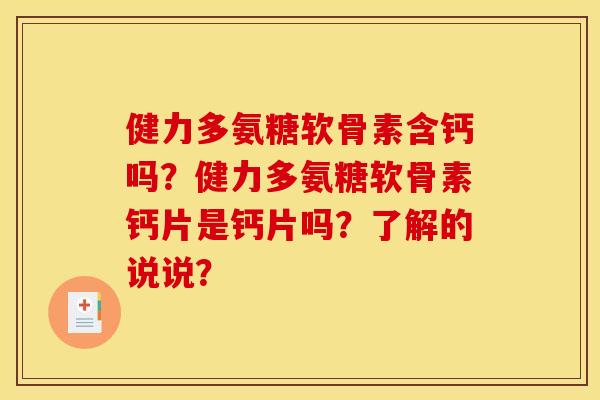 健力多氨糖软骨素含钙吗？健力多氨糖软骨素钙片是钙片吗？了解的说说？