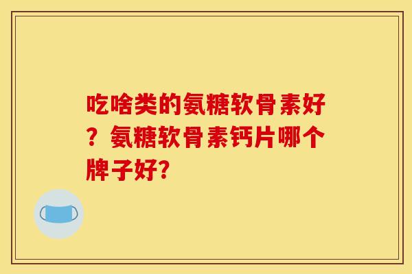 吃啥类的氨糖软骨素好？氨糖软骨素钙片哪个牌子好？