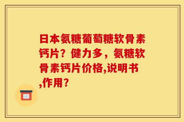 日本氨糖葡萄糖软骨素钙片?健力多,氨糖软骨素钙片价格,说明书,作用? 日本氨糖葡萄糖软骨素钙片?健力多,氨糖软骨素钙片价格,说明书,作用?