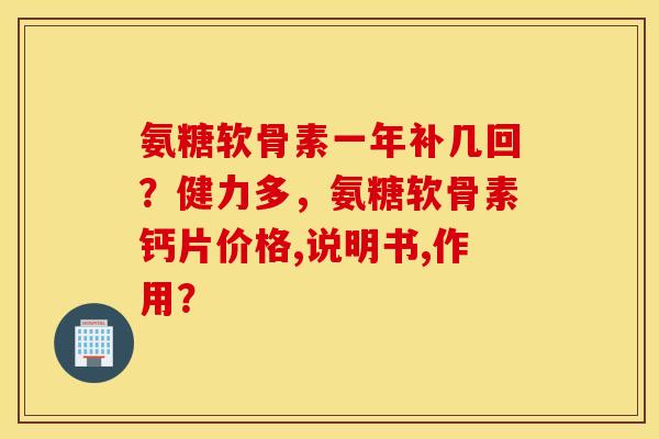氨糖软骨素一年补几回?健力多,氨糖软骨素钙片价格,说明书,作用? 氨糖软骨素一年补几回?健力多,氨糖软骨素钙片价格,说明书,作用?