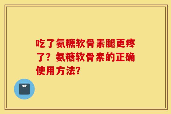 吃了氨糖软骨素腿更疼了？氨糖软骨素的正确使用方法？