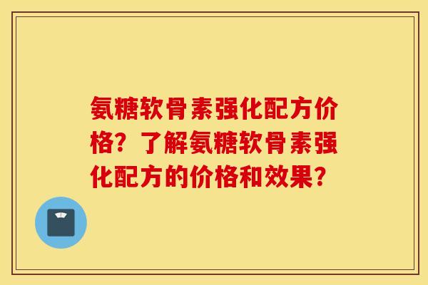 氨糖软骨素强化配方价格？了解氨糖软骨素强化配方的价格和效果？