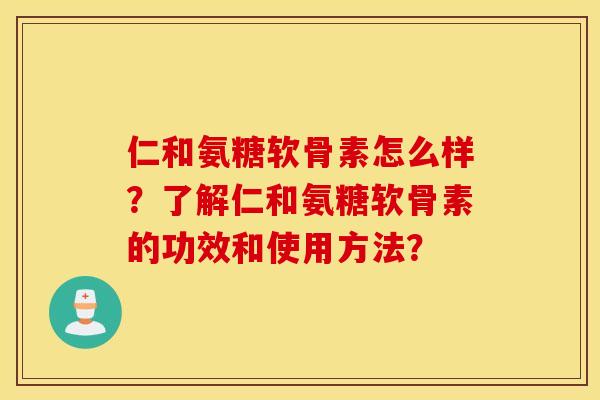 仁和氨糖软骨素怎么样？了解仁和氨糖软骨素的功效和使用方法？