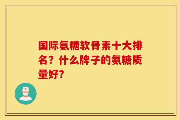 国际氨糖软骨素十大排名？什么牌子的氨糖质量好？