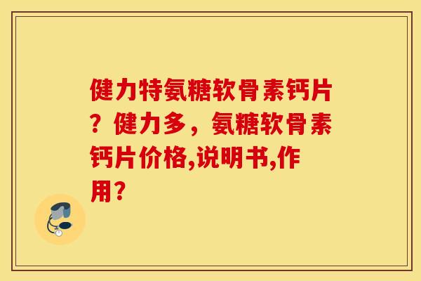 健力特氨糖软骨素钙片?健力多,氨糖软骨素钙片价格,说明书,作用? 健力特氨糖软骨素钙片?健力多,氨糖软骨素钙片价格,说明书,作用?